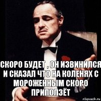 Скоро будет , он извинился и сказал что на коленях с мороженным скоро приползёт