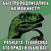 быстро подписались на мой инст!!! poshlaya_tyanochka ато приду и убью вас!