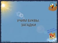 УЧИМ БУКВЫ.
ЗАГАДКИ