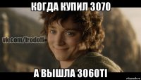 когда купил 3070 а вышла 3060ti