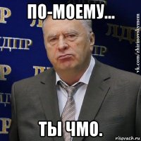 по-моему... ты чмо.