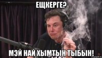 ещкерге? мэй най хымтын тыбын!