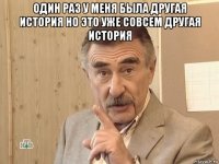 один раз у меня была другая история но это уже совсем другая история 