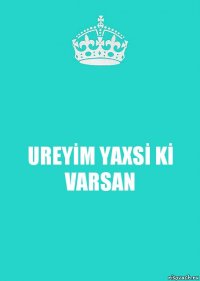 UREYİM YAXSİ Kİ VARSAN