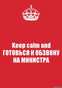 Keep calm and ГОТОВЬСЯ К ОБЗВОНУ НА МИНИСТРА