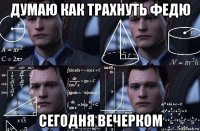 думаю как трахнуть федю сегодня вечерком