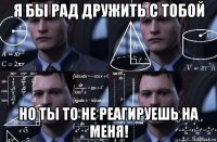 я бы рад дружить с тобой но ты то не реагируешь на меня!