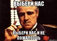 выбери нас выбери нас и не пожалеешь