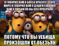 я говорил вам о боге о красоте этого мира я говорил вам о душе я говорил вам о любви но вы все просрали потому что вы уебища произошли от обезьян