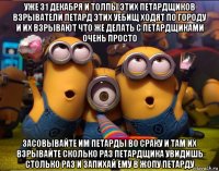 уже 31 декабря и толпы этих петардщиков взрыватели петард этих уебищ ходят по городу и их взрывают что же делать с петардщиками очень просто засовывайте им петарды во сраку и там их взрывайте сколько раз петардщика увидишь столько раз и запихай ему в жопу петарду