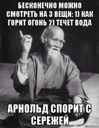 бесконечно можно смотреть на 3 вещи: 1) как горит огонь 2) течет вода арнольд спорит с сережей