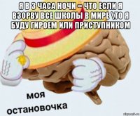 я в 3 часа ночи = что если я взорву все школы в мире \то я буду гироем или приступником 