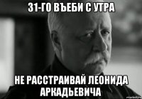 31-го въеби с утра не расстраивай леонида аркадьевича