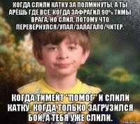 когда слили катку за полминуты, а ты арёшь где все. когда зафрагил 90% тимы врага, но слил, потому что перевернулся/упал/залагало/читер. когда тимейт "помог" и слили катку. когда только загрузился бой, а тебя уже слили.