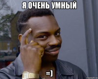 я очень умный =)