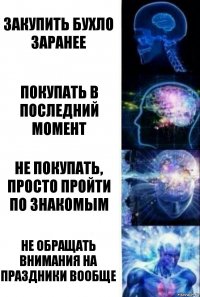 Закупить бухло заранее Покупать в последний момент Не покупать, просто пройти по знакомым Не обращать внимания на праздники вообще