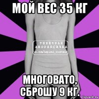 мой вес 35 кг многовато, сброшу 9 кг.