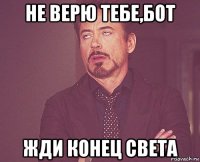 не верю тебе,бот жди конец света