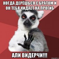 когда дерёшься с братом и он тебя кидает на прогиб али видерчи!!!