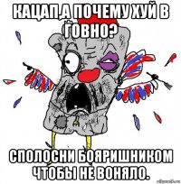 кацап,а почему хуй в говно? сполосни бояришником чтобы не воняло.