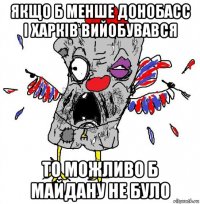 якщо б менше донобасс і харків вийобувався то можливо б майдану не було