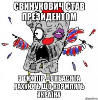 свинукович став президентом з тих пір донбасята рахують,що кормлять україну