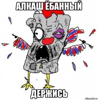 алкаш ёбанный держись