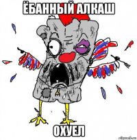 ёбанный алкаш охуел