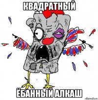 квадратный ёбанный алкаш