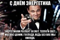 с днём энергетика энергетикам респект за уют, тепло и свет. мы вас ценим, господа, ведь без вас мы никуда.