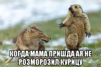  когда мама пришда ая не розморозил курицу