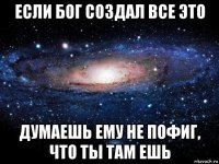 если бог создал все это думаешь ему не пофиг, что ты там ешь