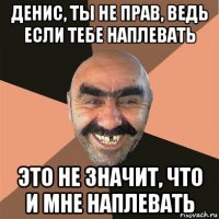 денис, ты не прав, ведь если тебе наплевать это не значит, что и мне наплевать