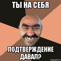 ты на себя подтверждение давал?