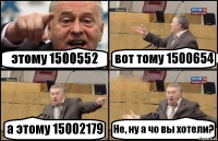 этому 1500552 вот тому 1500654 а этому 15002179 Не, ну а чо вы хотели?