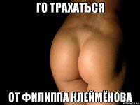 го трахаться от филиппа клеймёнова