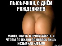 лысычкин, с днём рождения!!!! масти, фарта, в крови азарта, и чтобы по жизни ложилась лишь козырная карта!!!