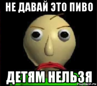 не давай это пиво детям нельзя