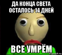 да конца света осталось 14 дней все умрём