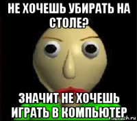 не хочешь убирать на столе? значит не хочешь играть в компьютер