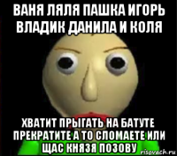 ваня ляля пашка игорь владик данила и коля хватит прыгать на батуте прекратите а то сломаете или щас князя позову