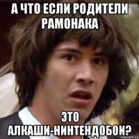 а что если родители рамонака это алкаши-нинтендобои?