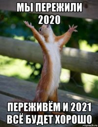 мы пережили 2020 переживём и 2021 всё будет хорошо