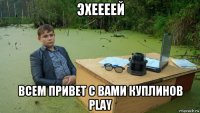 эхеееей всем привет с вами куплинов play