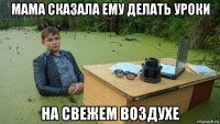 мама сказала ему делать уроки на свежем воздухе