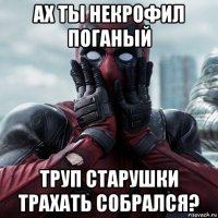 ах ты некрофил поганый труп старушки трахать собрался?