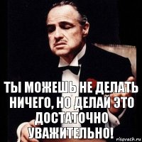 Ты можешь не делать ничего, но делай это достаточно уважительно!