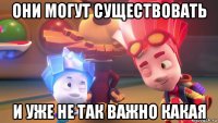 они могут существовать и уже не так важно какая