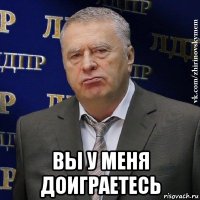  вы у меня доиграетесь