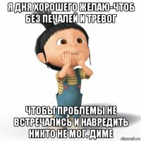 я дня хорошего желаю-чтоб без печалей и тревог чтобы проблемы не встречались и навредить никто не мог. диме